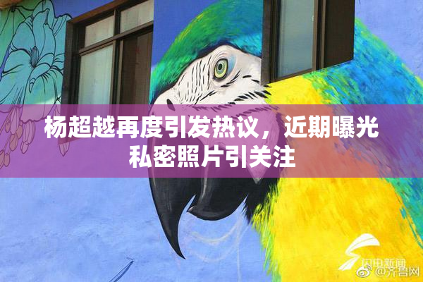 杨超越再度引发热议，近期曝光私密照片引关注