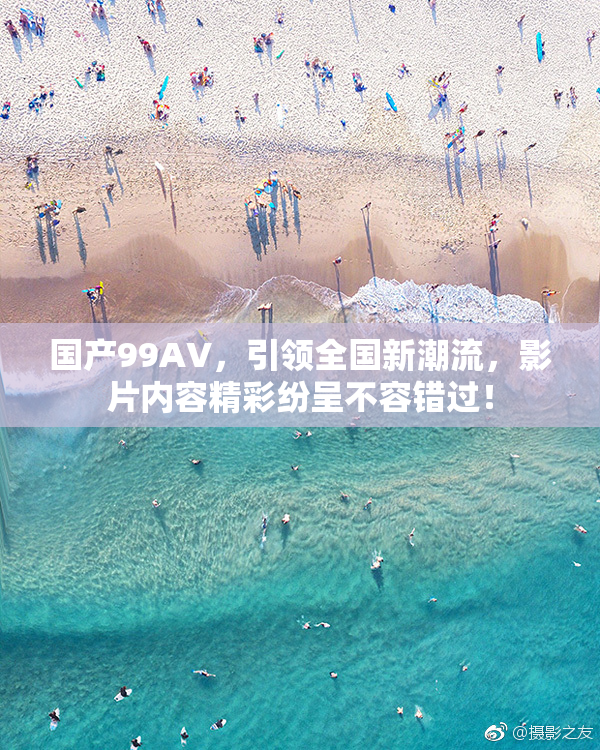 国产99AV，引领全国新潮流，影片内容精彩纷呈不容错过！
