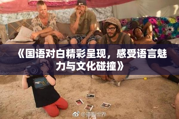 《国语对白精彩呈现，感受语言魅力与文化碰撞》