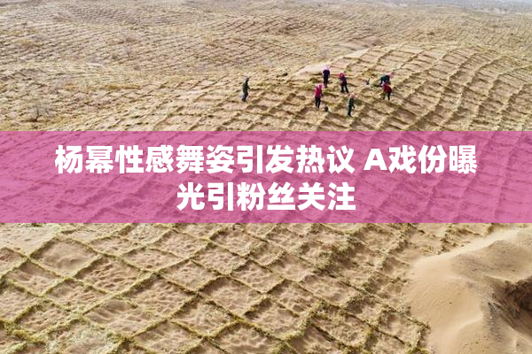 杨幂性感舞姿引发热议 A戏份曝光引粉丝关注