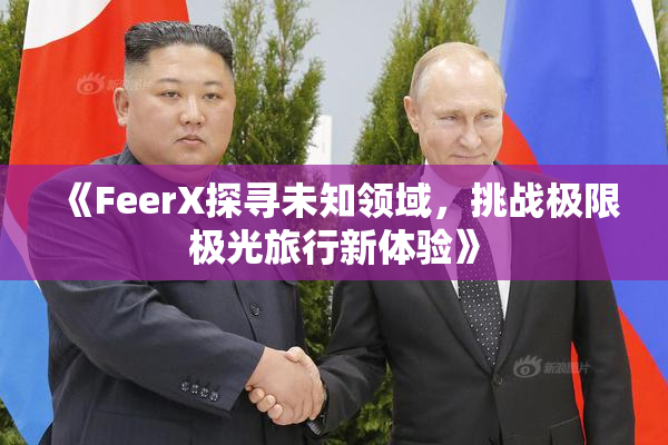 《FeerX探寻未知领域，挑战极限极光旅行新体验》