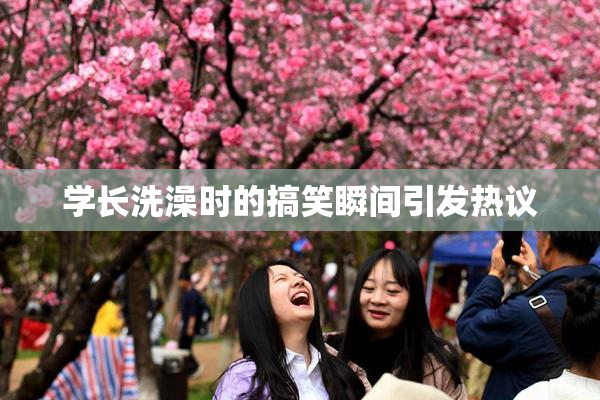 学长洗澡时的搞笑瞬间引发热议