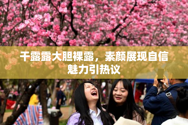 干露露大胆裸露，素颜展现自信魅力引热议