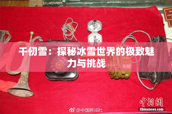 千仞雪：探秘冰雪世界的极致魅力与挑战