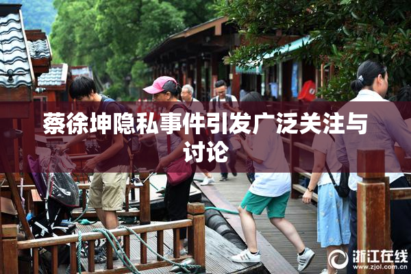 蔡徐坤隐私事件引发广泛关注与讨论