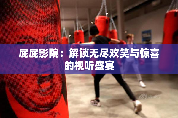屁屁影院：解锁无尽欢笑与惊喜的视听盛宴