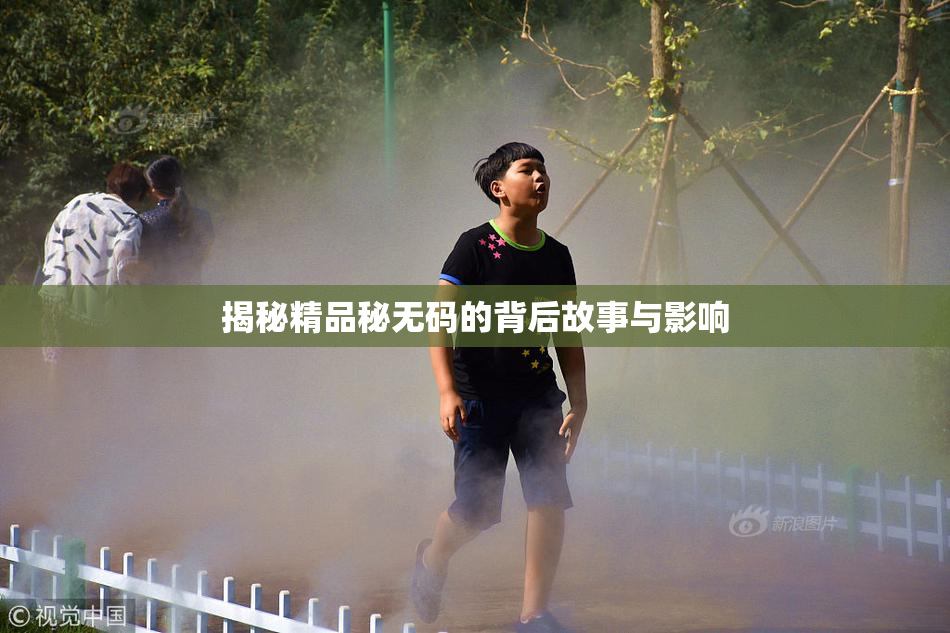 揭秘精品秘无码的背后故事与影响