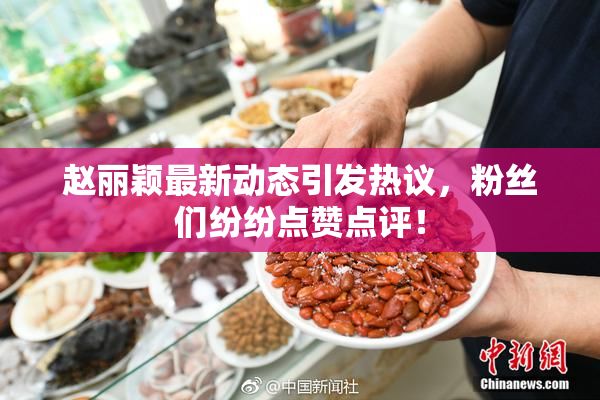 赵丽颖最新动态引发热议，粉丝们纷纷点赞点评！
