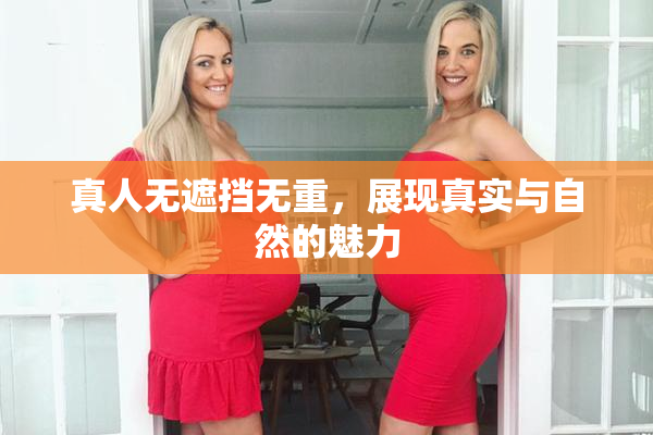真人无遮挡无重，展现真实与自然的魅力
