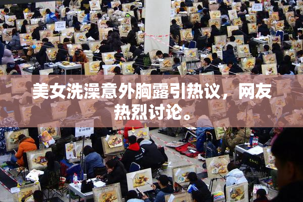 美女洗澡意外胸露引热议，网友热烈讨论。