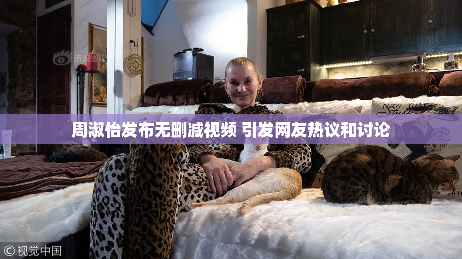 周淑怡发布无删减视频 引发网友热议和讨论
