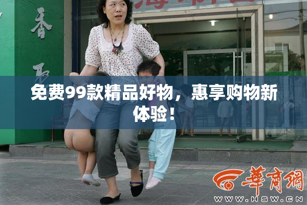 免费99款精品好物，惠享购物新体验！
