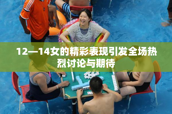 12—14女的精彩表现引发全场热烈讨论与期待