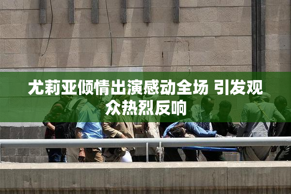 尤莉亚倾情出演感动全场 引发观众热烈反响