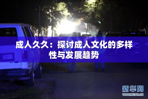成人久久：探讨成人文化的多样性与发展趋势