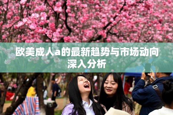 欧美成人a的最新趋势与市场动向深入分析