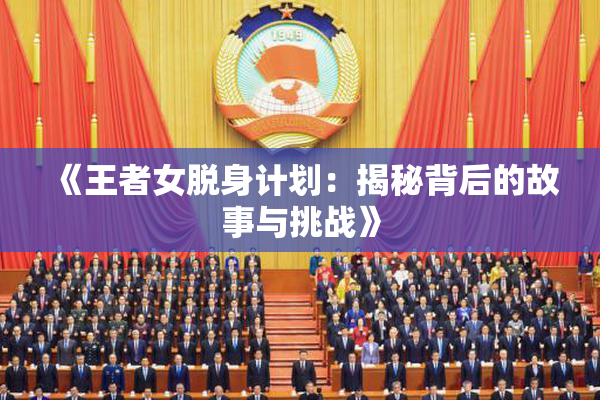 《王者女脱身计划：揭秘背后的故事与挑战》