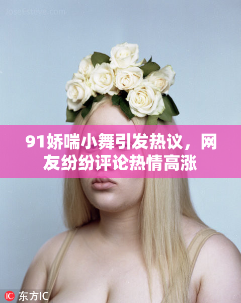 91娇喘小舞引发热议，网友纷纷评论热情高涨