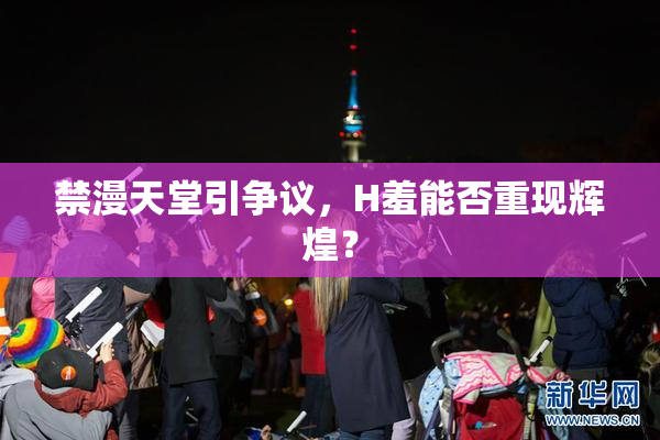 禁漫天堂引争议，H羞能否重现辉煌？