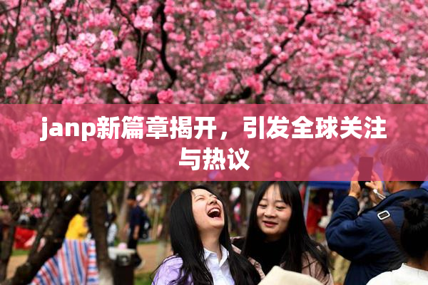 janp新篇章揭开，引发全球关注与热议