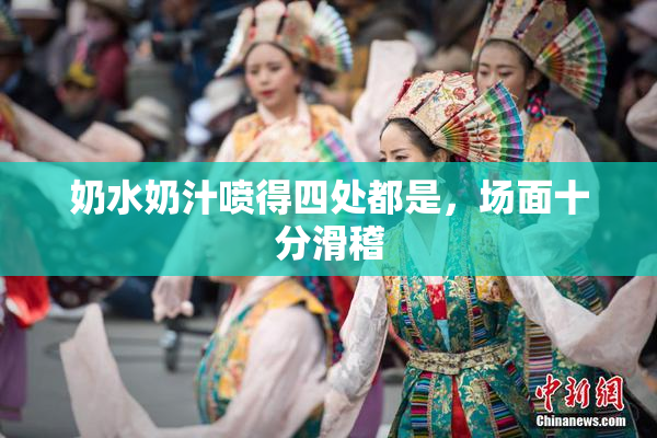 奶水奶汁喷得四处都是，场面十分滑稽