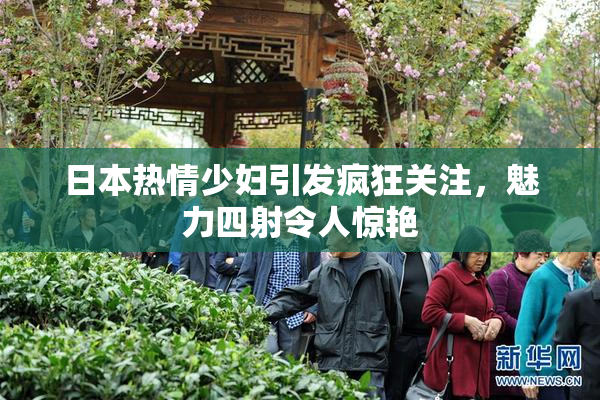 日本热情少妇引发疯狂关注，魅力四射令人惊艳