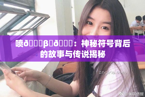 喷🔞β‌🍌：神秘符号背后的故事与传说揭秘