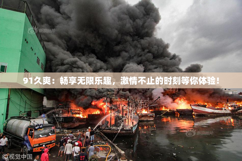 91久爽：畅享无限乐趣，激情不止的时刻等你体验！