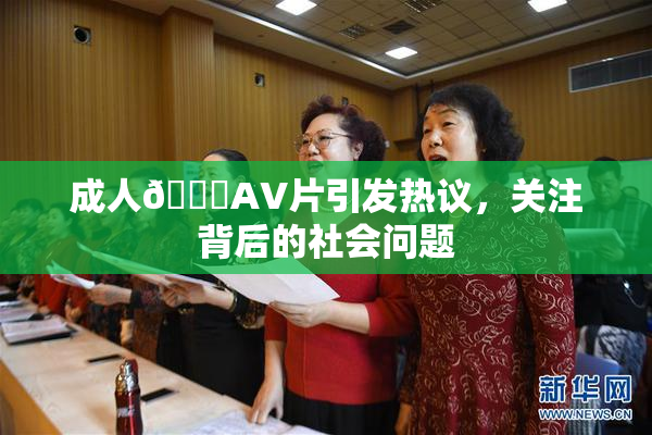 成人🔞AV片引发热议，关注背后的社会问题