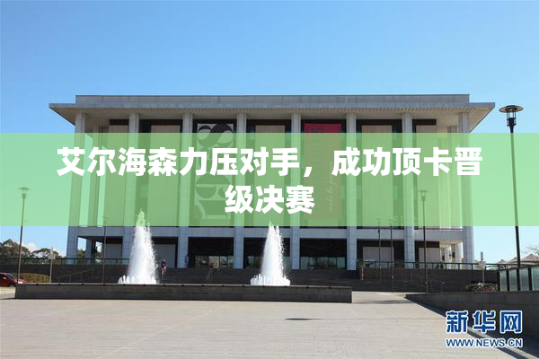 艾尔海森力压对手，成功顶卡晋级决赛