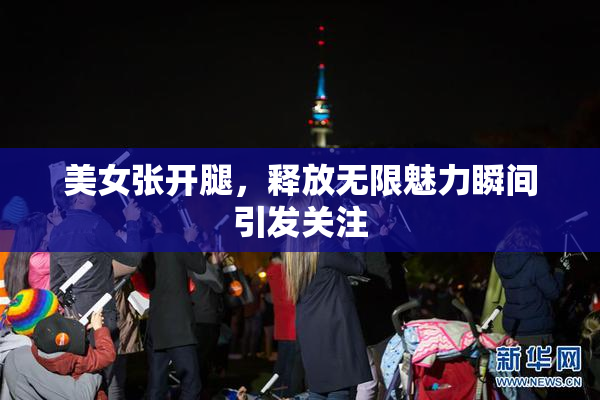 美女张开腿，释放无限魅力瞬间引发关注