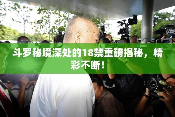 斗罗秘境深处的18禁重磅揭秘，精彩不断！
