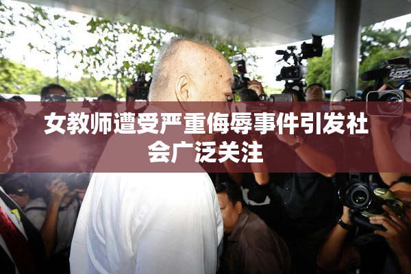 女教师遭受严重侮辱事件引发社会广泛关注
