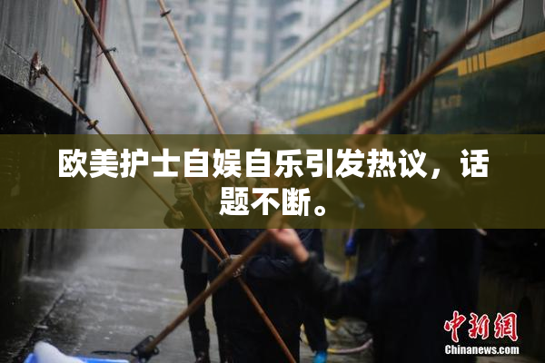 欧美护士自娱自乐引发热议，话题不断。