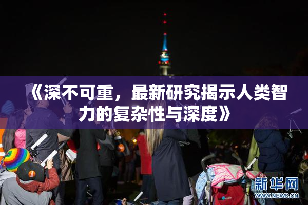 《深不可重，最新研究揭示人类智力的复杂性与深度》