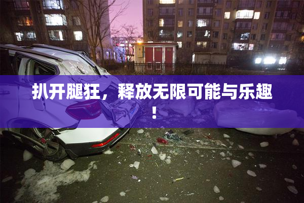 扒开腿狂，释放无限可能与乐趣！