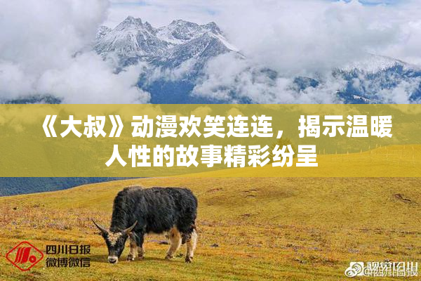 《大叔》动漫欢笑连连，揭示温暖人性的故事精彩纷呈