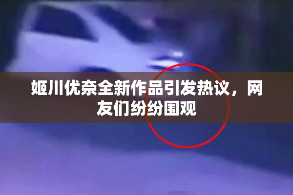 姬川优奈全新作品引发热议，网友们纷纷围观