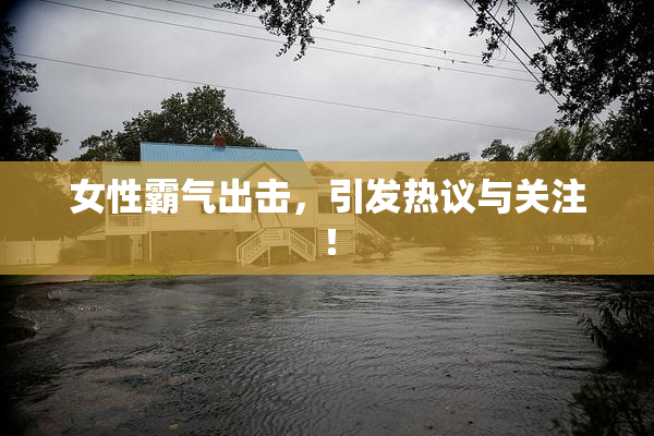 女性霸气出击，引发热议与关注！