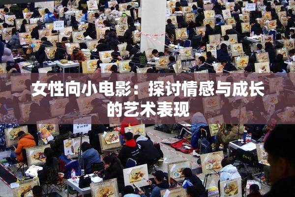 女性向小电影：探讨情感与成长的艺术表现