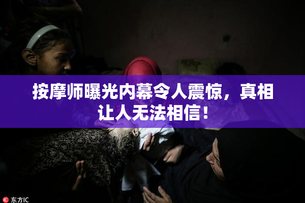 按摩师曝光内幕令人震惊，真相让人无法相信！