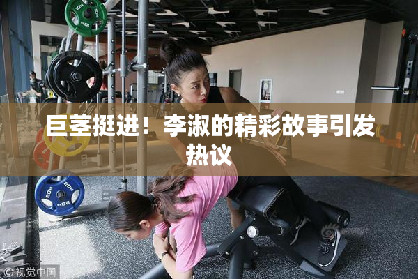 巨茎挺进！李淑的精彩故事引发热议