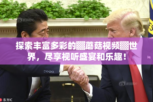 探索丰富多彩的▓蘑菇视频▓世界，尽享视听盛宴和乐趣！