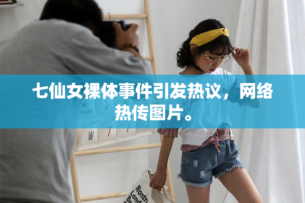 七仙女裸体事件引发热议，网络热传图片。