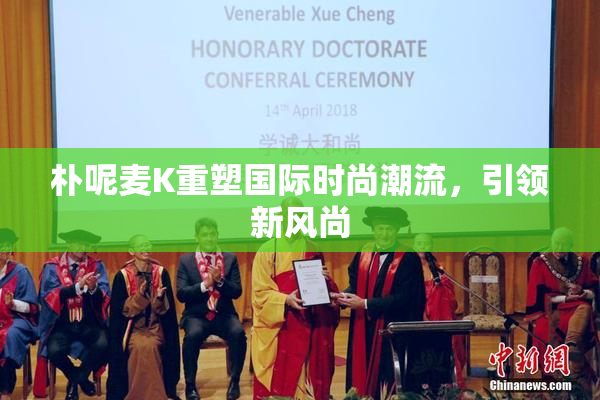 朴呢麦K重塑国际时尚潮流，引领新风尚