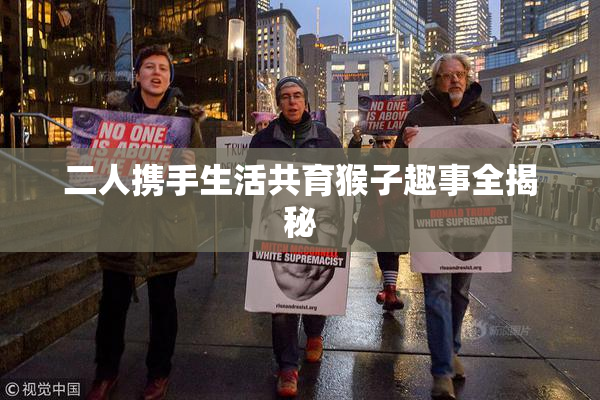 二人携手生活共育猴子趣事全揭秘