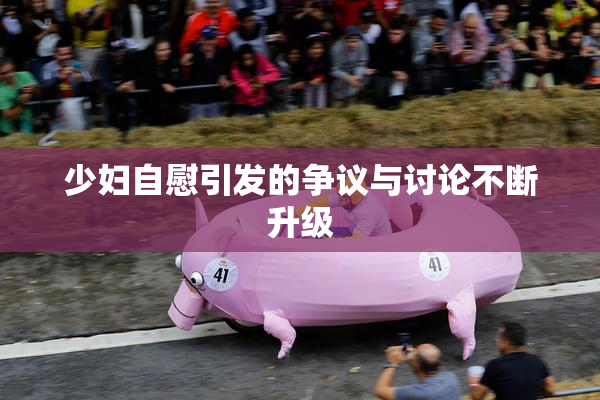 少妇自慰引发的争议与讨论不断升级