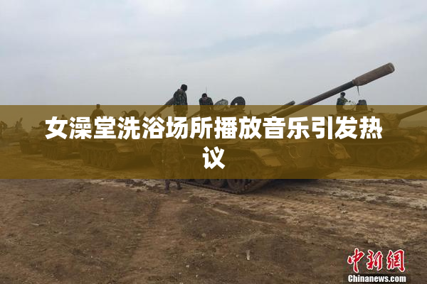 女澡堂洗浴场所播放音乐引发热议