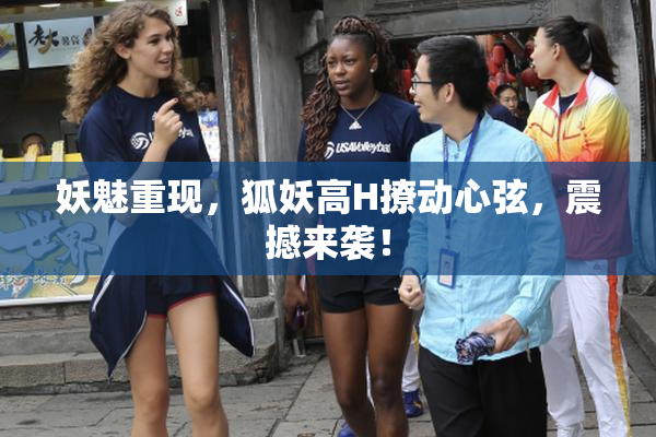 妖魅重现，狐妖高H撩动心弦，震撼来袭！