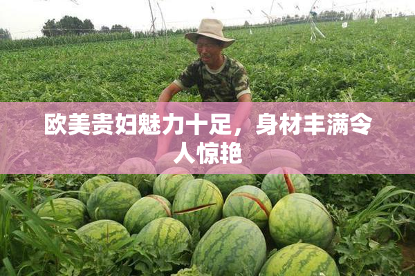 欧美贵妇魅力十足，身材丰满令人惊艳